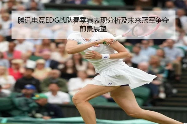 腾讯电竞EDG战队春季赛表现分析及未来冠军争夺前景展望